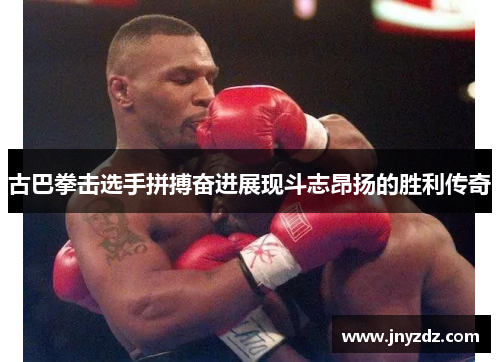 古巴拳击选手拼搏奋进展现斗志昂扬的胜利传奇