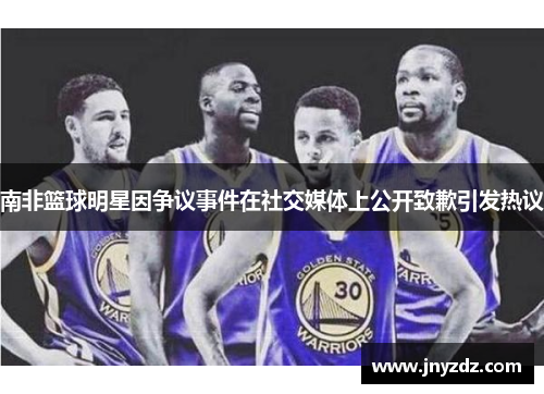 南非篮球明星因争议事件在社交媒体上公开致歉引发热议