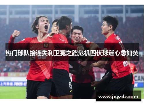 热门球队接连失利卫冕之路危机四伏球迷心急如焚
