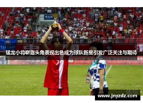 猛龙小将崭露头角表现出色成为球队新星引发广泛关注与期待