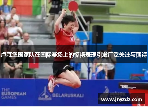 卢森堡国家队在国际赛场上的惊艳表现引发广泛关注与期待
