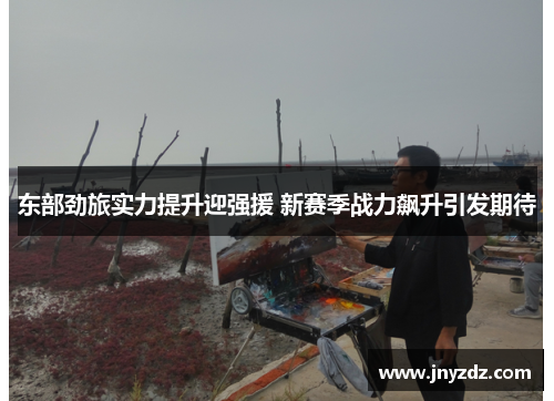 东部劲旅实力提升迎强援 新赛季战力飙升引发期待