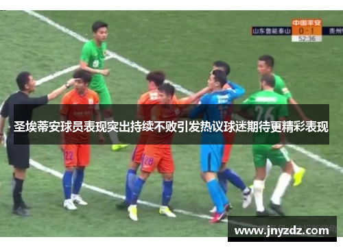 圣埃蒂安球员表现突出持续不败引发热议球迷期待更精彩表现
