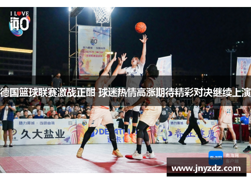 德国篮球联赛激战正酣 球迷热情高涨期待精彩对决继续上演