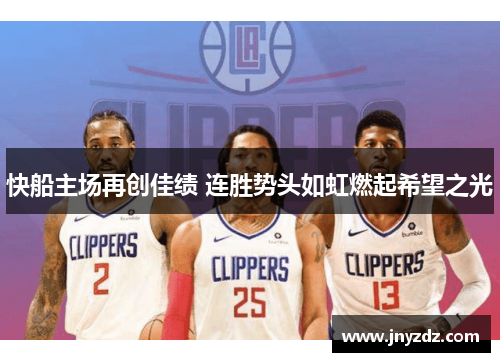 快船主场再创佳绩 连胜势头如虹燃起希望之光