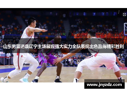 山东男篮逆袭辽宁主场展现强大实力全队表现出色赢得精彩胜利