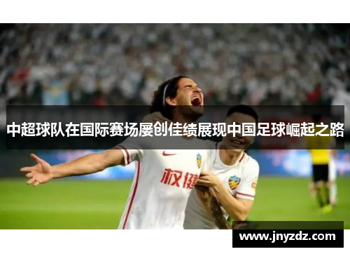 中超球队在国际赛场屡创佳绩展现中国足球崛起之路
