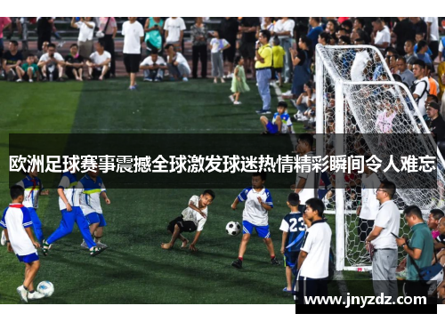 欧洲足球赛事震撼全球激发球迷热情精彩瞬间令人难忘