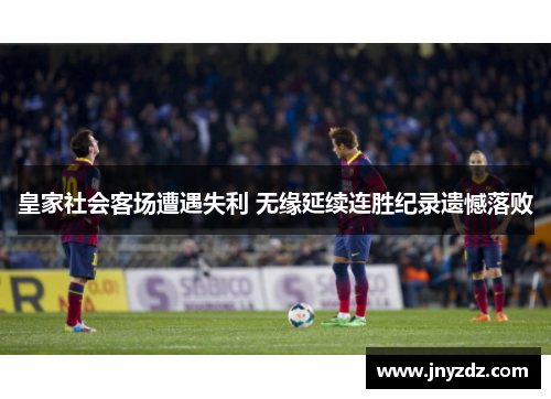 皇家社会客场遭遇失利 无缘延续连胜纪录遗憾落败