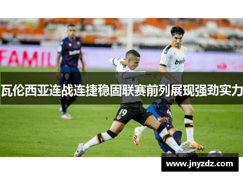 瓦伦西亚连战连捷稳固联赛前列展现强劲实力