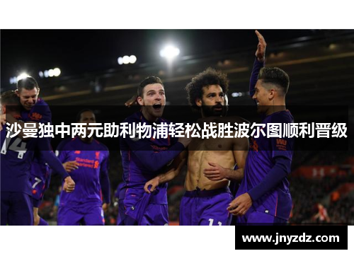 沙曼独中两元助利物浦轻松战胜波尔图顺利晋级