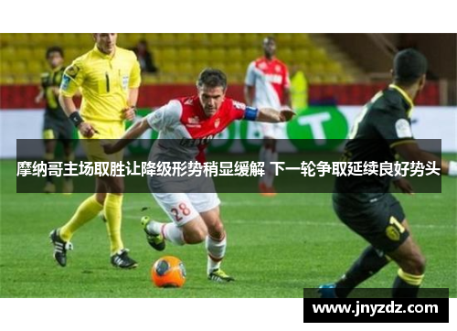摩纳哥主场取胜让降级形势稍显缓解 下一轮争取延续良好势头