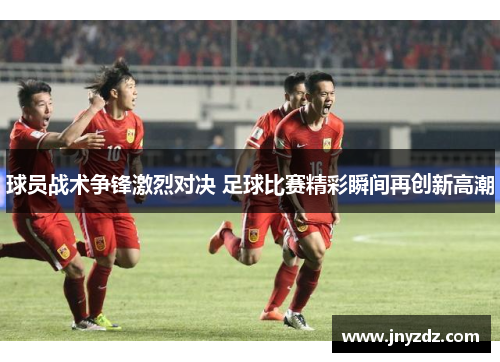 球员战术争锋激烈对决 足球比赛精彩瞬间再创新高潮
