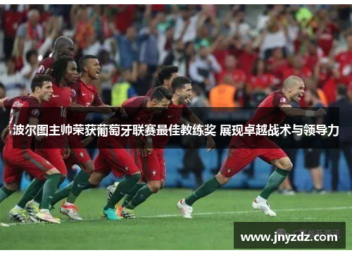 波尔图主帅荣获葡萄牙联赛最佳教练奖 展现卓越战术与领导力