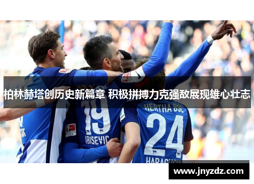 柏林赫塔创历史新篇章 积极拼搏力克强敌展现雄心壮志