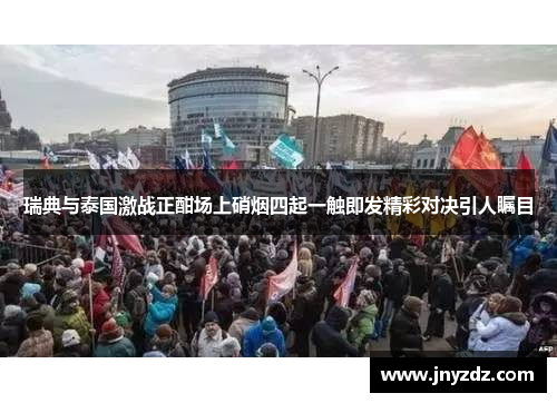 瑞典与泰国激战正酣场上硝烟四起一触即发精彩对决引人瞩目
