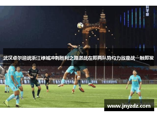 武汉卓尔迎战浙江绿城冲刺胜利之路激战在即两队势均力敌鏖战一触即发