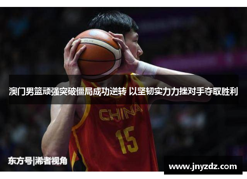澳门男篮顽强突破僵局成功逆转 以坚韧实力力挫对手夺取胜利