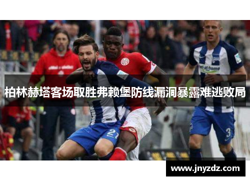 柏林赫塔客场取胜弗赖堡防线漏洞暴露难逃败局