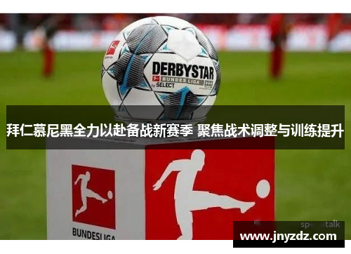 拜仁慕尼黑全力以赴备战新赛季 聚焦战术调整与训练提升