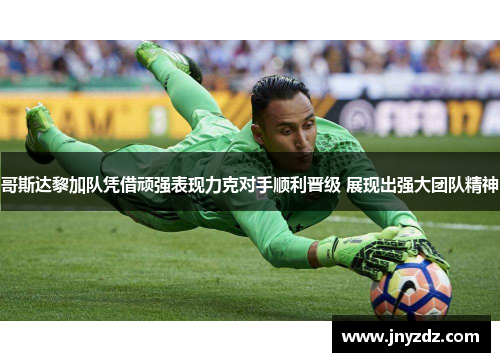 哥斯达黎加队凭借顽强表现力克对手顺利晋级 展现出强大团队精神