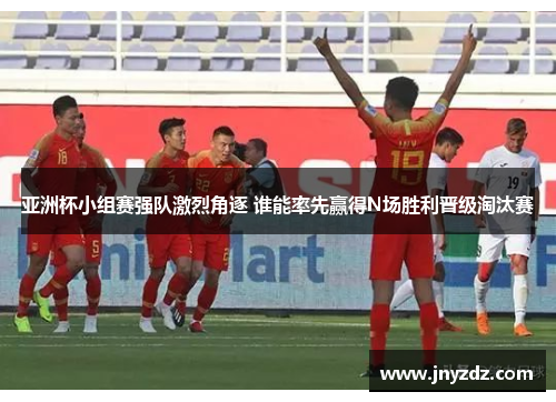 亚洲杯小组赛强队激烈角逐 谁能率先赢得N场胜利晋级淘汰赛