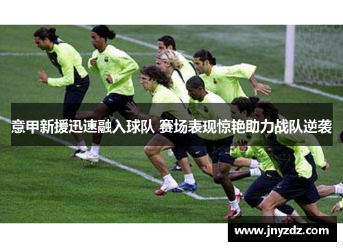 意甲新援迅速融入球队 赛场表现惊艳助力战队逆袭
