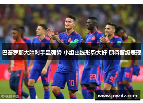 巴塞罗那大胜对手显强势 小组出线形势大好 期待晋级表现