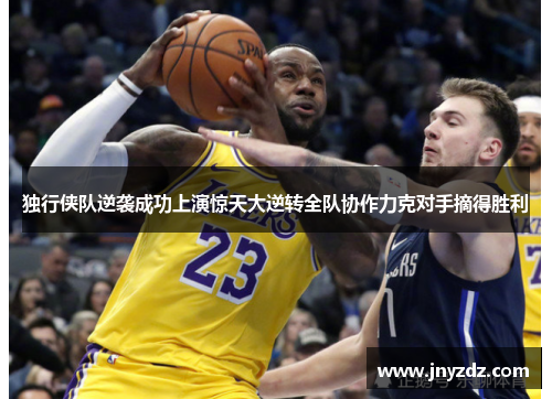 独行侠队逆袭成功上演惊天大逆转全队协作力克对手摘得胜利