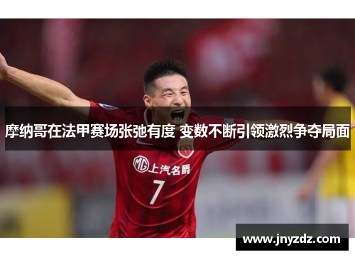 摩纳哥在法甲赛场张弛有度 变数不断引领激烈争夺局面