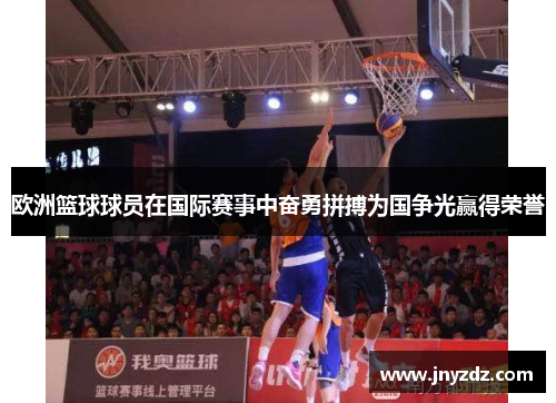欧洲篮球球员在国际赛事中奋勇拼搏为国争光赢得荣誉