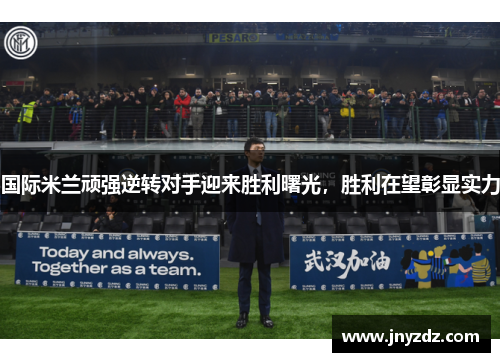 国际米兰顽强逆转对手迎来胜利曙光，胜利在望彰显实力