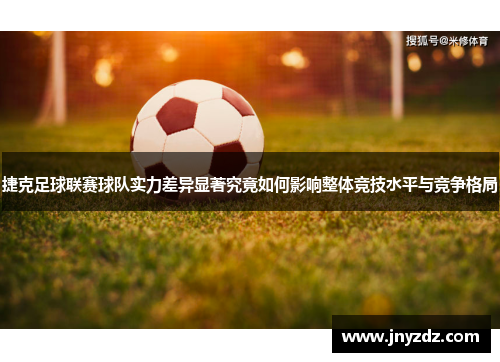捷克足球联赛球队实力差异显著究竟如何影响整体竞技水平与竞争格局