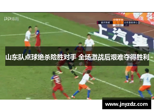 山东队点球绝杀险胜对手 全场激战后艰难夺得胜利