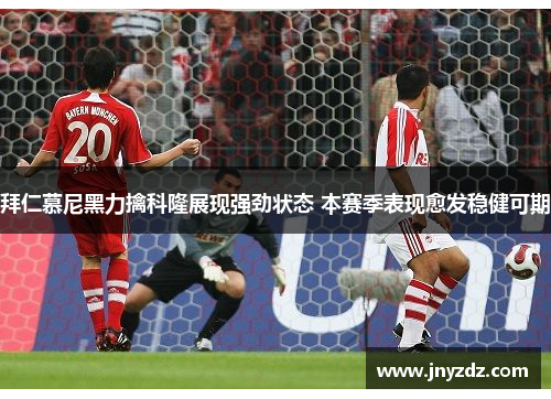 拜仁慕尼黑力擒科隆展现强劲状态 本赛季表现愈发稳健可期